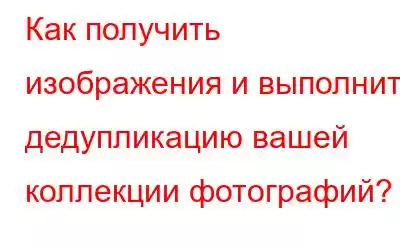 Как получить изображения и выполнить дедупликацию вашей коллекции фотографий?