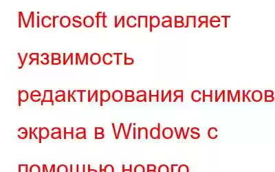 Microsoft исправляет уязвимость редактирования снимков экрана в Windows с помощью нового обновления