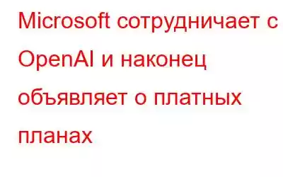 Microsoft сотрудничает с OpenAI и наконец объявляет о платных планах