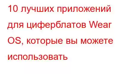 10 лучших приложений для циферблатов Wear OS, которые вы можете использовать