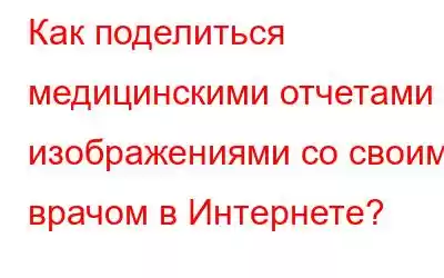 Как поделиться медицинскими отчетами и изображениями со своим врачом в Интернете?