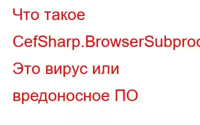 Что такое CefSharp.BrowserSubprocess.exe? Это вирус или вредоносное ПО