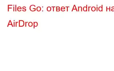 Files Go: ответ Android на AirDrop