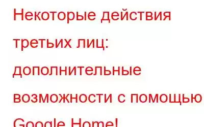 Некоторые действия третьих лиц: дополнительные возможности с помощью Google Home!