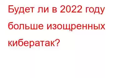 Будет ли в 2022 году больше изощренных кибератак?