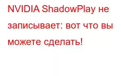 NVIDIA ShadowPlay не записывает: вот что вы можете сделать!