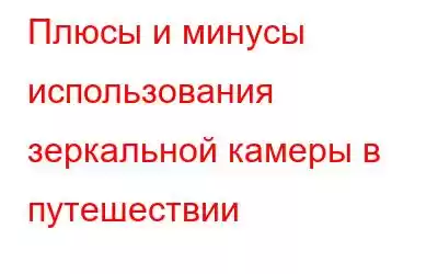 Плюсы и минусы использования зеркальной камеры в путешествии