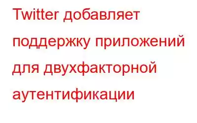 Twitter добавляет поддержку приложений для двухфакторной аутентификации