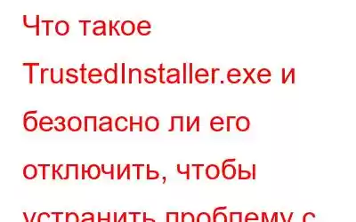 Что такое TrustedInstaller.exe и безопасно ли его отключить, чтобы устранить проблему с высокой загрузкой ЦП