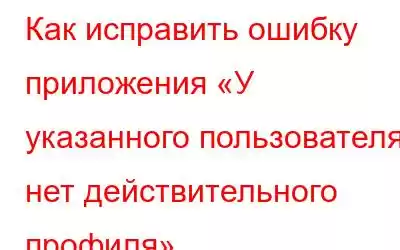 Как исправить ошибку приложения «У указанного пользователя нет действительного профиля»