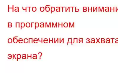 На что обратить внимание в программном обеспечении для захвата экрана?