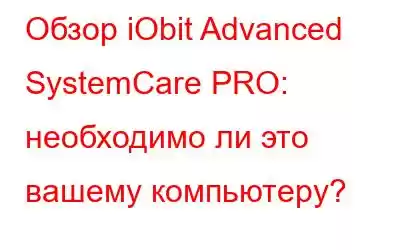 Обзор iObit Advanced SystemCare PRO: необходимо ли это вашему компьютеру?