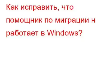 Как исправить, что помощник по миграции не работает в Windows?