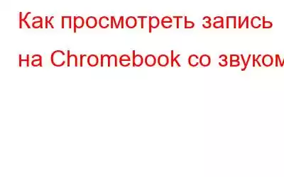 Как просмотреть запись на Chromebook со звуком