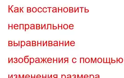 Как восстановить неправильное выравнивание изображения с помощью изменения размера изображения?