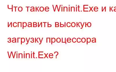 Что такое Wininit.Exe и как исправить высокую загрузку процессора Wininit.Exe?