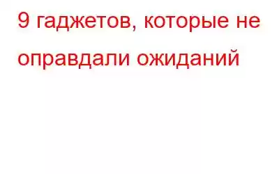 9 гаджетов, которые не оправдали ожиданий