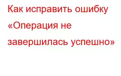 Как исправить ошибку «Операция не завершилась успешно»