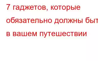 7 гаджетов, которые обязательно должны быть в вашем путешествии