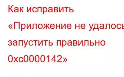 Как исправить «Приложение не удалось запустить правильно 0xc0000142»