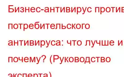 Бизнес-антивирус против потребительского антивируса: что лучше и почему? (Руководство эксперта)