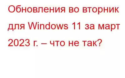 Обновления во вторник для Windows 11 за март 2023 г. – что не так?