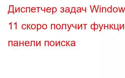 Диспетчер задач Windows 11 скоро получит функцию панели поиска