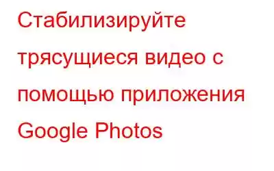 Стабилизируйте трясущиеся видео с помощью приложения Google Photos