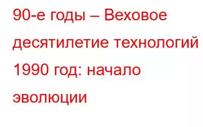 90-е годы – Веховое десятилетие технологий – 1990 год: начало эволюции