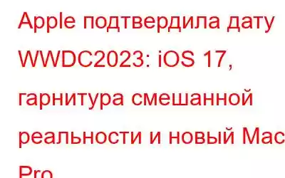 Apple подтвердила дату WWDC2023: iOS 17, гарнитура смешанной реальности и новый Mac Pro