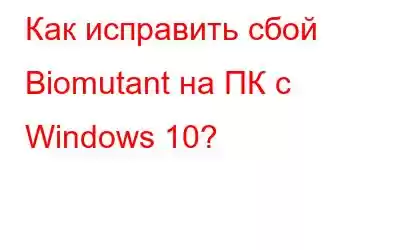 Как исправить сбой Biomutant на ПК с Windows 10?