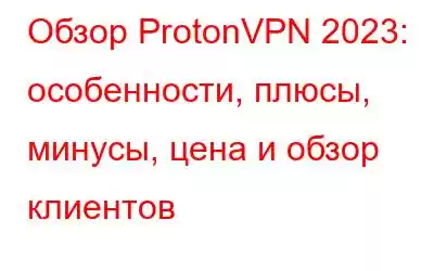 Обзор ProtonVPN 2023: особенности, плюсы, минусы, цена и обзор клиентов