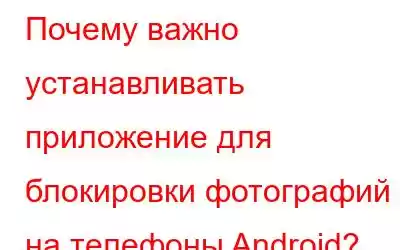 Почему важно устанавливать приложение для блокировки фотографий на телефоны Android?