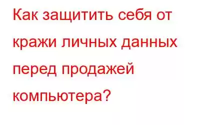 Как защитить себя от кражи личных данных перед продажей компьютера?