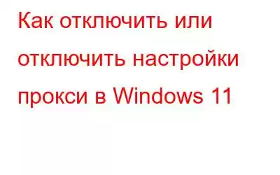 Как отключить или отключить настройки прокси в Windows 11