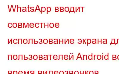 WhatsApp вводит совместное использование экрана для пользователей Android во время видеозвонков