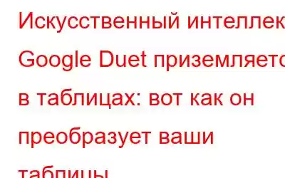 Искусственный интеллект Google Duet приземляется в таблицах: вот как он преобразует ваши таблицы