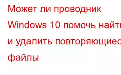 Может ли проводник Windows 10 помочь найти и удалить повторяющиеся файлы