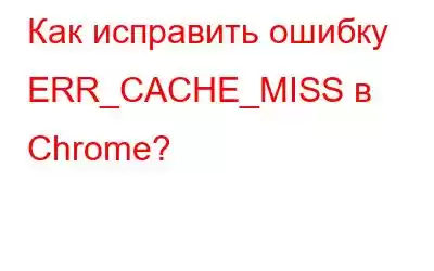 Как исправить ошибку ERR_CACHE_MISS в Chrome?