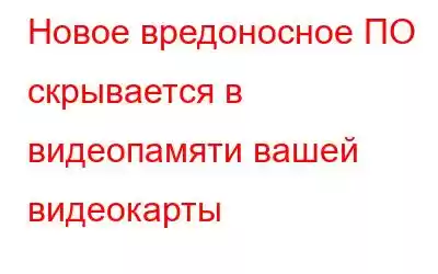 Новое вредоносное ПО скрывается в видеопамяти вашей видеокарты