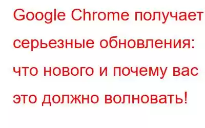 Google Chrome получает серьезные обновления: что нового и почему вас это должно волновать!