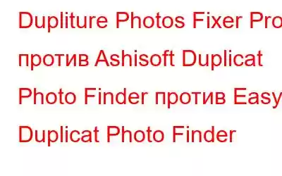 Dupliture Photos Fixer Pro против Ashisoft Duplicat Photo Finder против Easy Duplicat Photo Finder