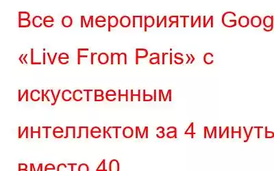 Все о мероприятии Google «Live From Paris» с искусственным интеллектом за 4 минуты вместо 40