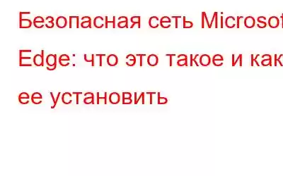 Безопасная сеть Microsoft Edge: что это такое и как ее установить