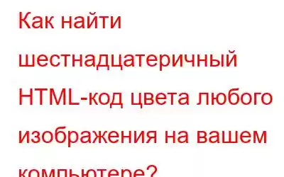 Как найти шестнадцатеричный HTML-код цвета любого изображения на вашем компьютере?