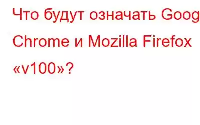 Что будут означать Google Chrome и Mozilla Firefox «v100»?