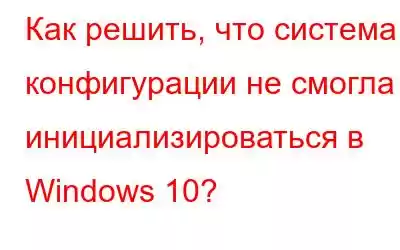 Как решить, что система конфигурации не смогла инициализироваться в Windows 10?