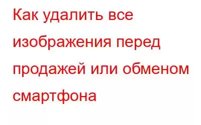 Как удалить все изображения перед продажей или обменом смартфона