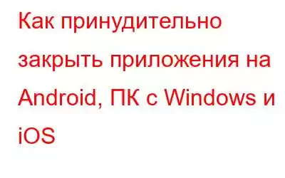 Как принудительно закрыть приложения на Android, ПК с Windows и iOS