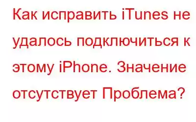 Как исправить iTunes не удалось подключиться к этому iPhone. Значение отсутствует Проблема?